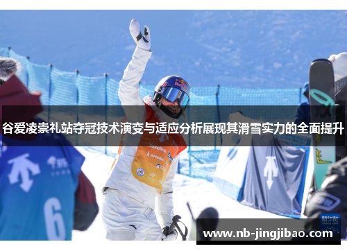 谷爱凌崇礼站夺冠技术演变与适应分析展现其滑雪实力的全面提升