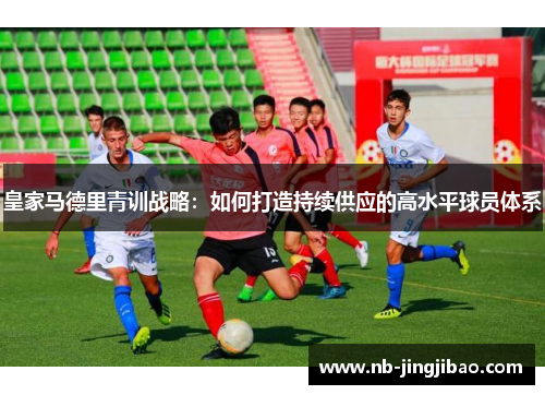 皇家马德里青训战略：如何打造持续供应的高水平球员体系