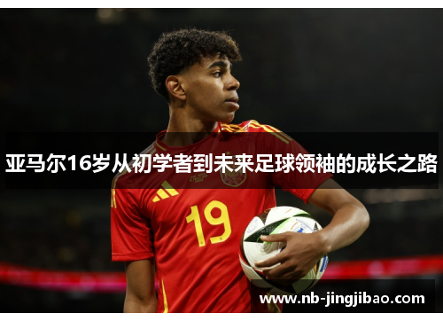 亚马尔16岁从初学者到未来足球领袖的成长之路