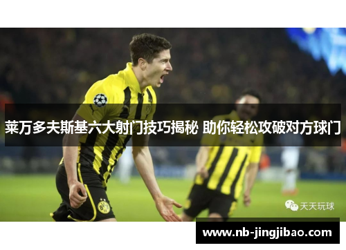 莱万多夫斯基六大射门技巧揭秘 助你轻松攻破对方球门